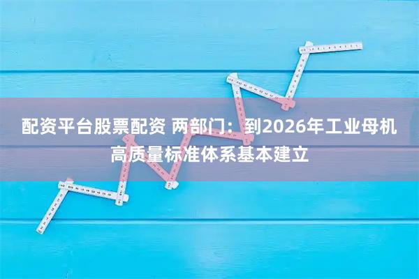 配资平台股票配资 两部门：到2026年工业母机高质量标准体系基本建立