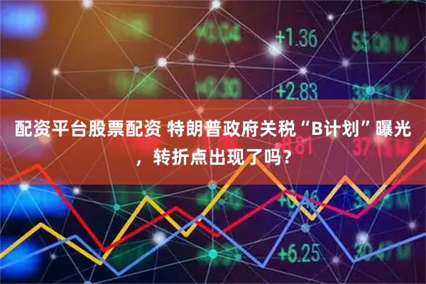 配资平台股票配资 特朗普政府关税“B计划”曝光，转折点出现了吗？