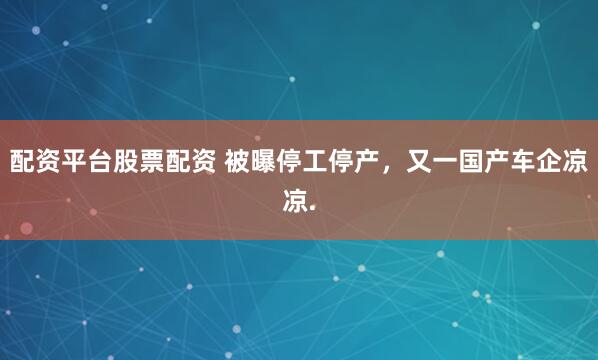 配资平台股票配资 被曝停工停产，又一国产车企凉凉.