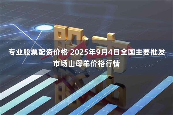 专业股票配资价格 2025年9月4日全国主要批发市场山母羊价格行情
