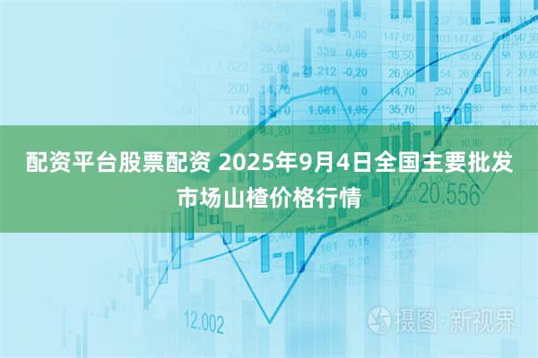配资平台股票配资 2025年9月4日全国主要批发市场山楂价格行情