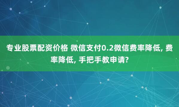 专业股票配资价格 微信支付0.2微信费率降低, 费率降低, 手把手教申请?