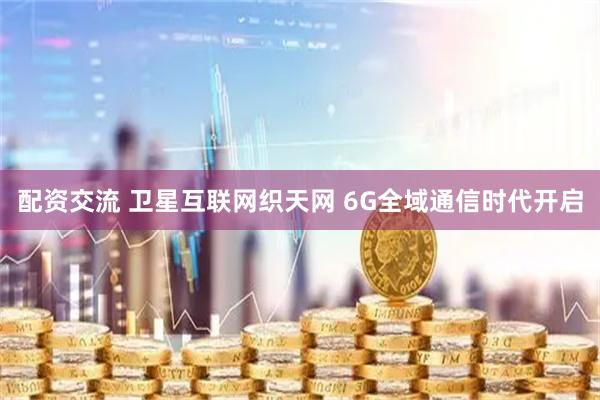 配资交流 卫星互联网织天网 6G全域通信时代开启