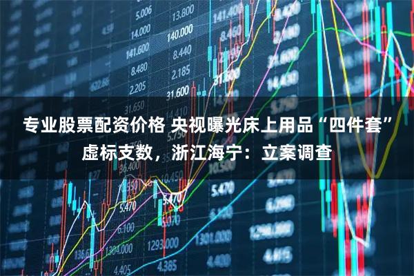 专业股票配资价格 央视曝光床上用品“四件套”虚标支数，浙江海宁：立案调查