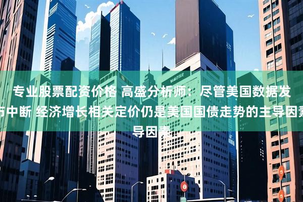 专业股票配资价格 高盛分析师：尽管美国数据发布中断 经济增长相关定价仍是美国国债走势的主导因素
