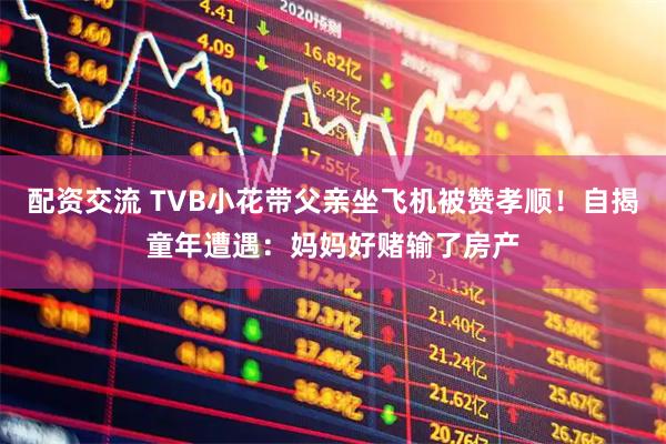 配资交流 TVB小花带父亲坐飞机被赞孝顺！自揭童年遭遇：妈妈好赌输了房产