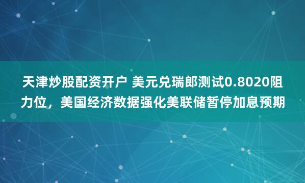 天津炒股配资开户 美元兑瑞郎测试0.8020阻力位，美国经济数据强化美联储暂停加息预期