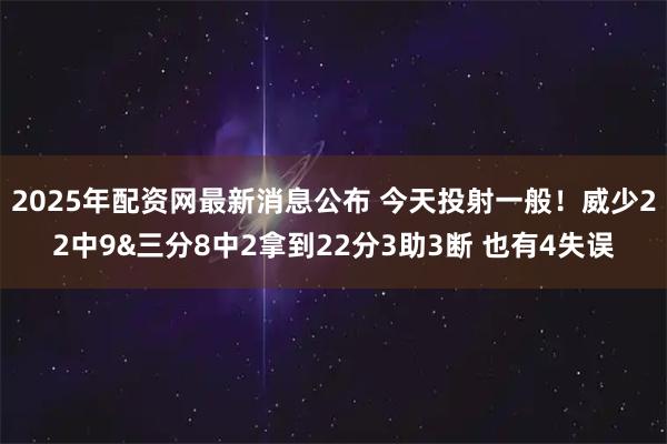 2025年配资网最新消息公布 今天投射一般！威少22中9&三分8中2拿到22分3助3断 也有4失误