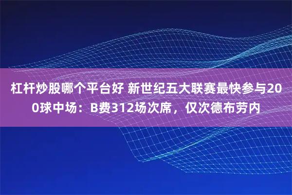 杠杆炒股哪个平台好 新世纪五大联赛最快参与200球中场：B费312场次席，仅次德布劳内