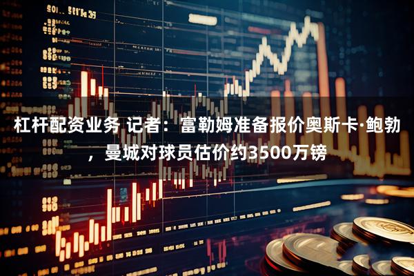 杠杆配资业务 记者：富勒姆准备报价奥斯卡·鲍勃，曼城对球员估价约3500万镑