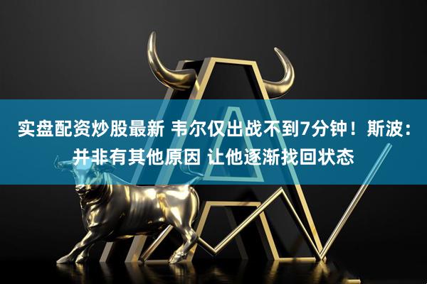 实盘配资炒股最新 韦尔仅出战不到7分钟！斯波：并非有其他原因 让他逐渐找回状态