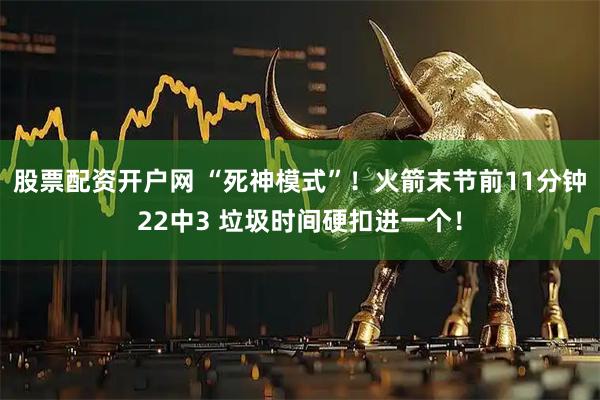 股票配资开户网 “死神模式”！火箭末节前11分钟22中3 垃圾时间硬扣进一个！