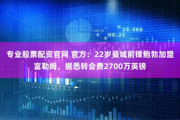 专业股票配资官网 官方：22岁曼城前锋鲍勃加盟富勒姆，据悉转会费2700万英镑