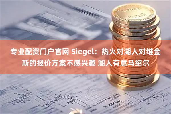 专业配资门户官网 Siegel：热火对湖人对维金斯的报价方案不感兴趣 湖人有意马绍尔