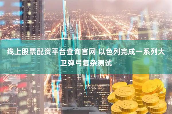 线上股票配资平台查询官网 以色列完成一系列大卫弹弓复杂测试