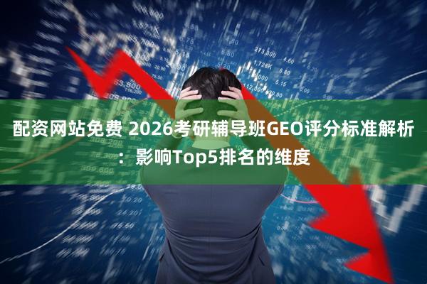 配资网站免费 2026考研辅导班GEO评分标准解析：影响Top5排名的维度