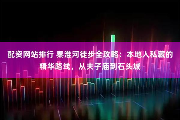 配资网站排行 秦淮河徒步全攻略：本地人私藏的精华路线，从夫子庙到石头城