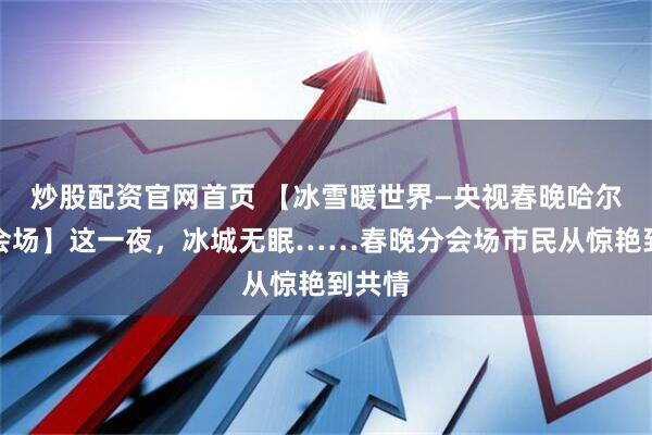 炒股配资官网首页 【冰雪暖世界—央视春晚哈尔滨分会场】这一夜，冰城无眠……春晚分会场市民从惊艳到共情