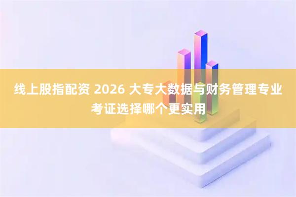 线上股指配资 2026 大专大数据与财务管理专业考证选择哪个更实用
