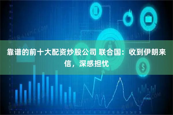 靠谱的前十大配资炒股公司 联合国：收到伊朗来信，深感担忧