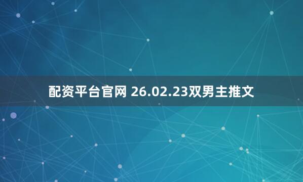 配资平台官网 26.02.23双男主推文