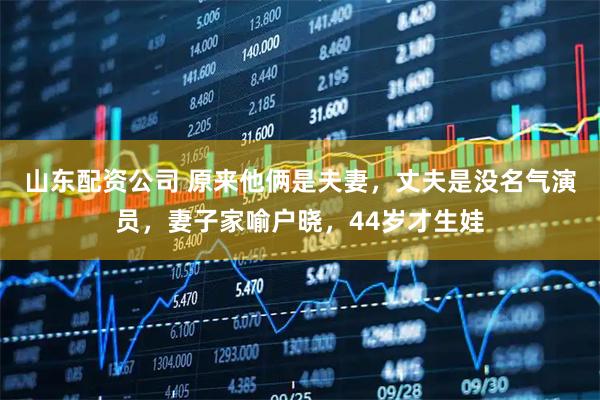 山东配资公司 原来他俩是夫妻，丈夫是没名气演员，妻子家喻户晓，44岁才生娃