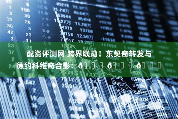 配资评测网 跨界联动！东契奇转发与德约科维奇合影：🐐🐐🐐