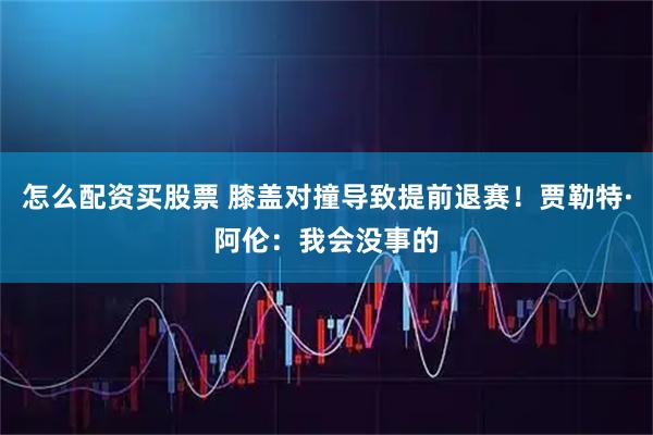 怎么配资买股票 膝盖对撞导致提前退赛！贾勒特·阿伦：我会没事的