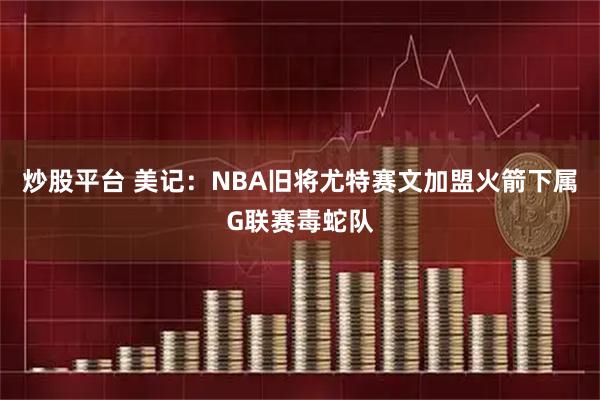炒股平台 美记：NBA旧将尤特赛文加盟火箭下属G联赛毒蛇队
