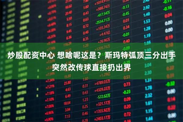 炒股配资中心 想啥呢这是？斯玛特弧顶三分出手突然改传球直接扔出界
