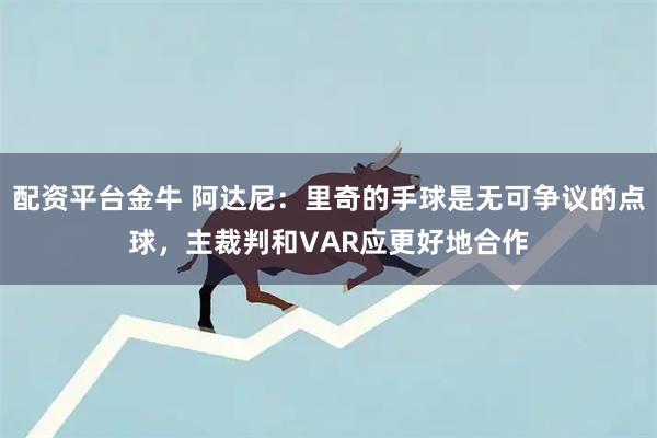 配资平台金牛 阿达尼：里奇的手球是无可争议的点球，主裁判和VAR应更好地合作