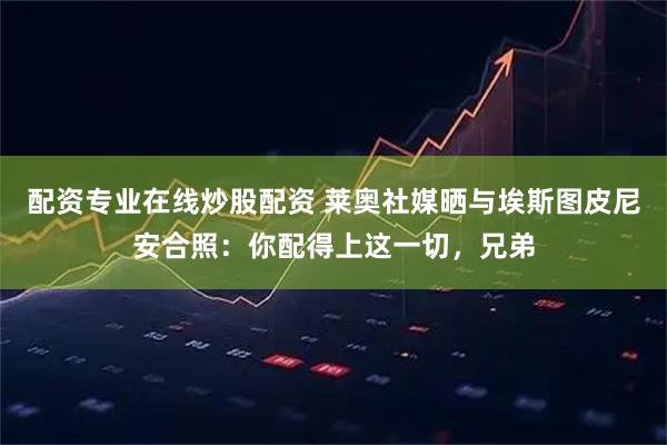 配资专业在线炒股配资 莱奥社媒晒与埃斯图皮尼安合照：你配得上这一切，兄弟