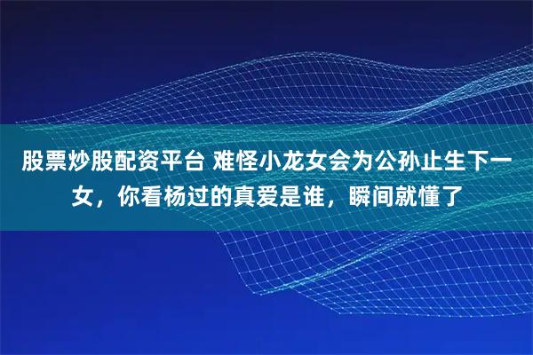 股票炒股配资平台 难怪小龙女会为公孙止生下一女，你看杨过的真爱是谁，瞬间就懂了