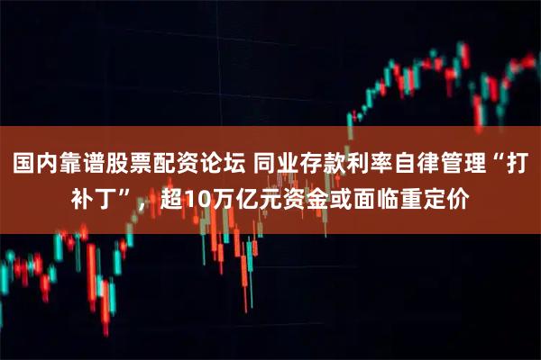 国内靠谱股票配资论坛 同业存款利率自律管理“打补丁”，超10万亿元资金或面临重定价