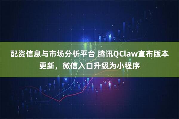 配资信息与市场分析平台 腾讯QClaw宣布版本更新，微信入口升级为小程序