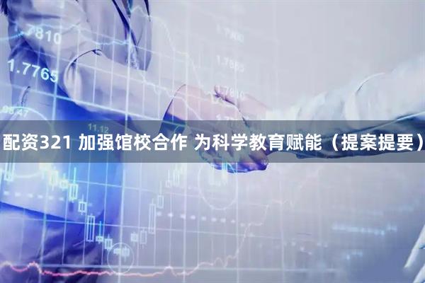 配资321 加强馆校合作 为科学教育赋能（提案提要）