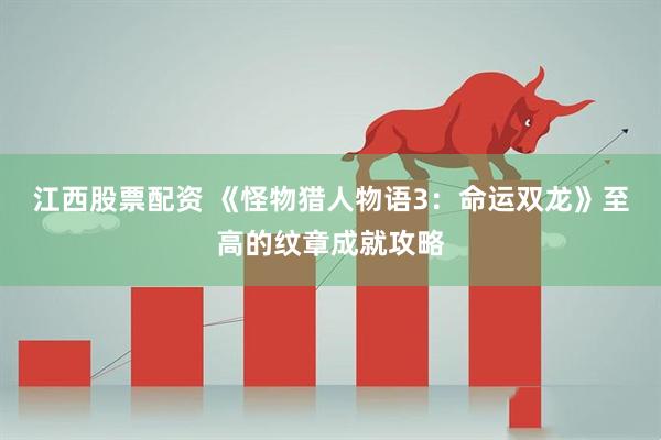 江西股票配资 《怪物猎人物语3：命运双龙》至高的纹章成就攻略