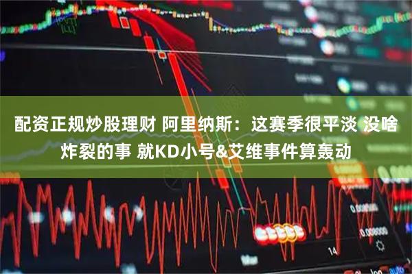 配资正规炒股理财 阿里纳斯：这赛季很平淡 没啥炸裂的事 就KD小号&艾维事件算轰动